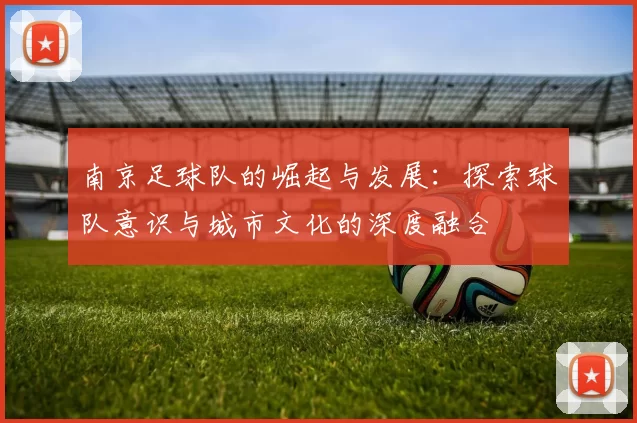 南京足球队的崛起与发展：探索球队意识与城市文化的深度融合