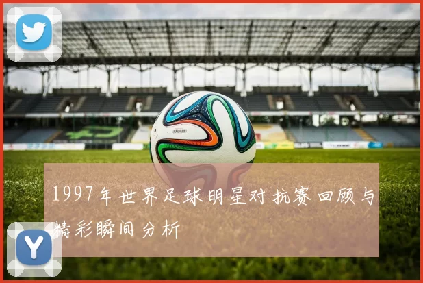 1997年世界足球明星对抗赛回顾与精彩瞬间分析