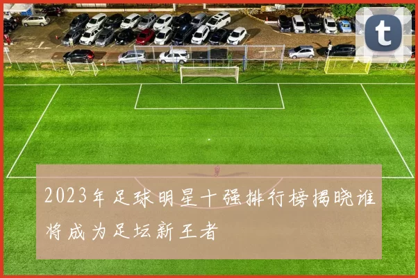 2023年足球明星十强排行榜揭晓谁将成为足坛新王者