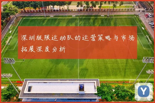 深圳极限运动队的运营策略与市场拓展深度分析