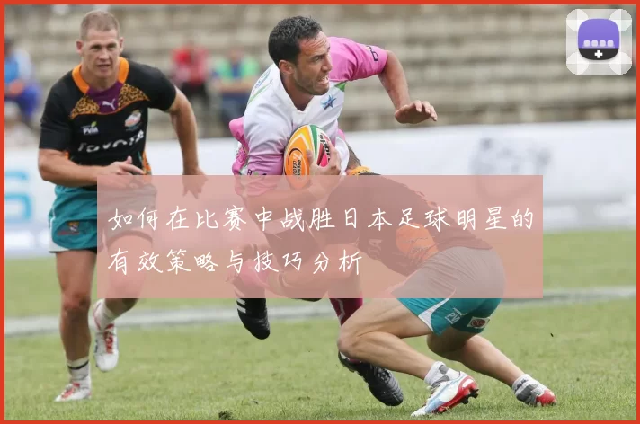 如何在比赛中战胜日本足球明星的有效策略与技巧分析
