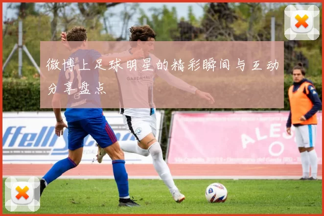 微博上足球明星的精彩瞬间与互动分享盘点