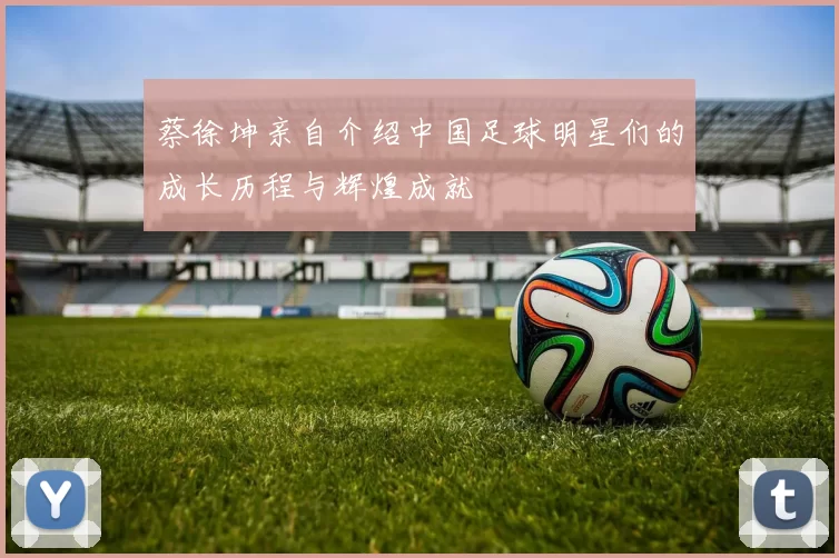 蔡徐坤亲自介绍中国足球明星们的成长历程与辉煌成就