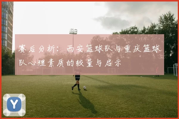 赛后分析：西安篮球队与重庆篮球队心理素质的较量与启示