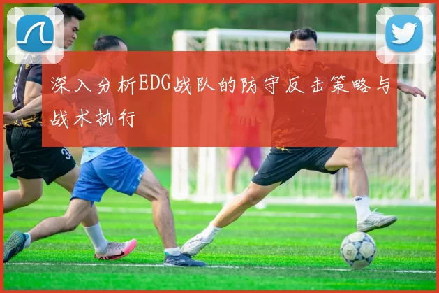 深入分析EDG战队的防守反击策略与战术执行