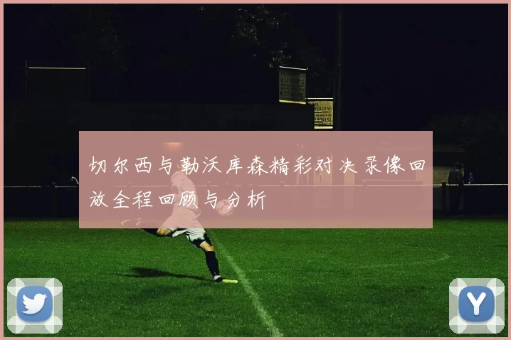 切尔西与勒沃库森精彩对决录像回放全程回顾与分析