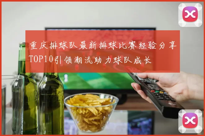 重庆排球队最新排球比赛经验分享TOP10引领潮流助力球队成长