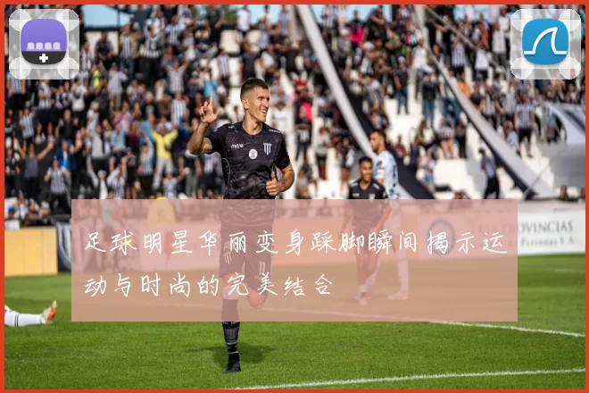 足球明星华丽变身踩脚瞬间揭示运动与时尚的完美结合