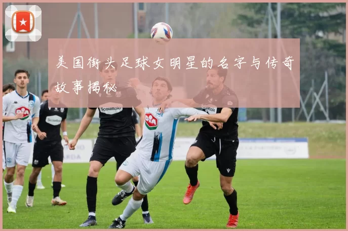 美国街头足球女明星的名字与传奇故事揭秘