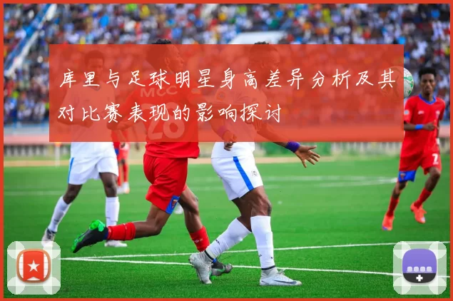 库里与足球明星身高差异分析及其对比赛表现的影响探讨