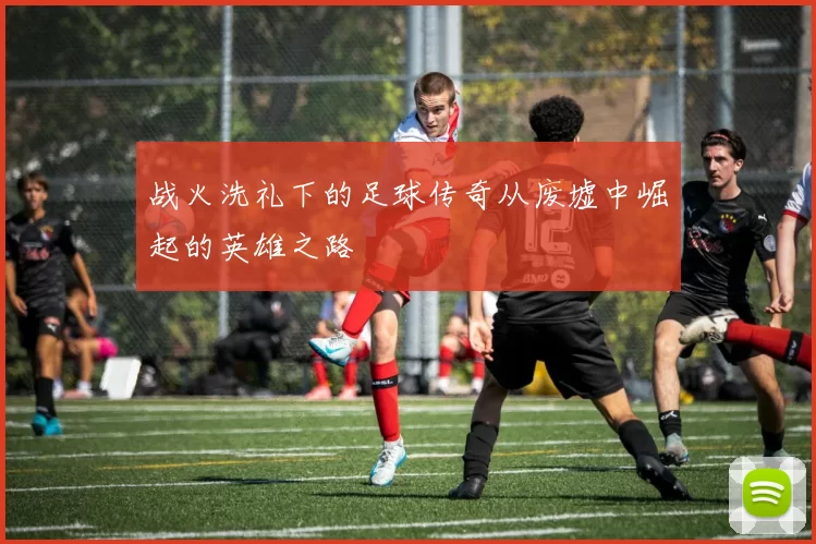 战火洗礼下的足球传奇从废墟中崛起的英雄之路