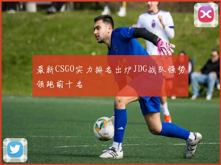 最新CSGO实力排名出炉JDG战队强势领跑前十名